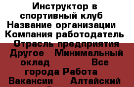 Инструктор в спортивный клуб › Название организации ­ Компания-работодатель › Отрасль предприятия ­ Другое › Минимальный оклад ­ 25 000 - Все города Работа » Вакансии   . Алтайский край,Славгород г.